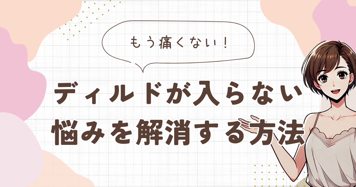 ディルドが入らない理由・原因と解消方法をわかりやすく解説！