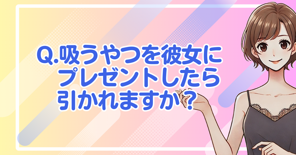 Q.吸うやつを彼女にプレゼントしたら引かれますか？