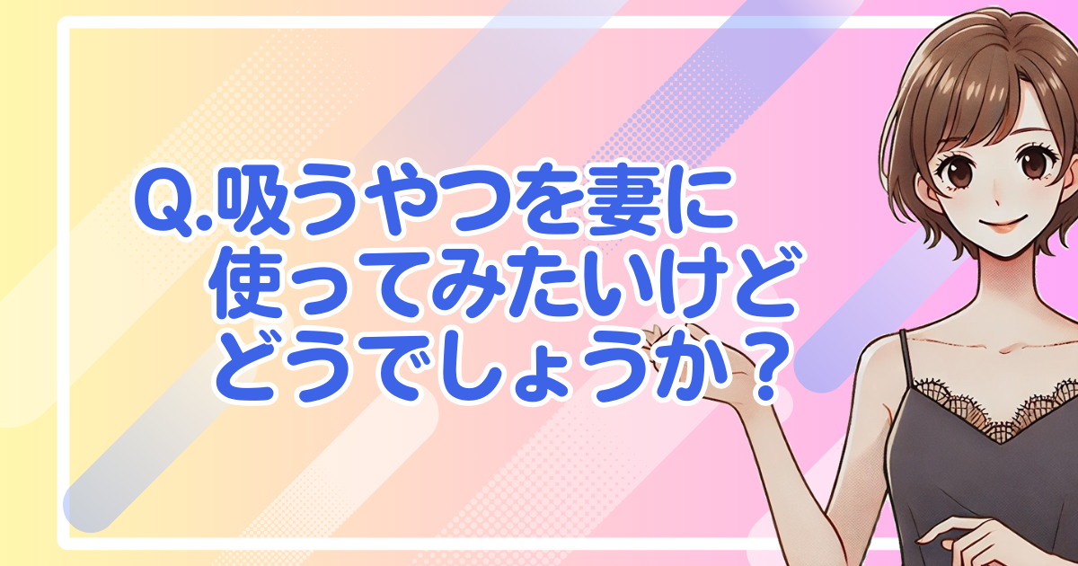 Q.吸うやつを妻に使ってみたいけどどうでしょうか？